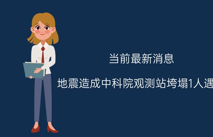 当前最新消息 地震造成中科院观测站垮塌1人遇难 遇难人员为硕士研究生